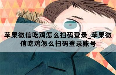 苹果微信吃鸡怎么扫码登录_苹果微信吃鸡怎么扫码登录账号 第二张图