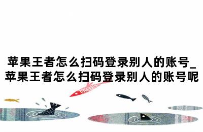苹果王者怎么扫码登录别人的账号_苹果王者怎么扫码登录别人的账号呢 第二张图