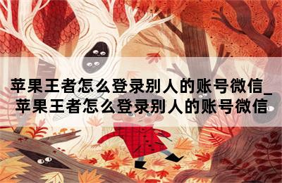 苹果王者怎么登录别人的账号微信_苹果王者怎么登录别人的账号微信 第二张图