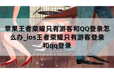 苹果王者荣耀只有游客和QQ登录怎么办_ios王者荣耀只有游客登录和qq登录 第二张图