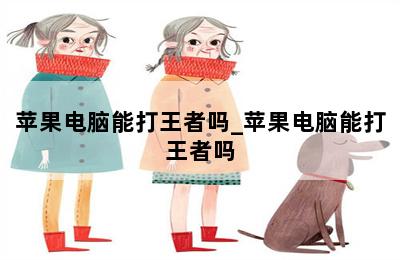 苹果电脑能打王者吗_苹果电脑能打王者吗 第二张图