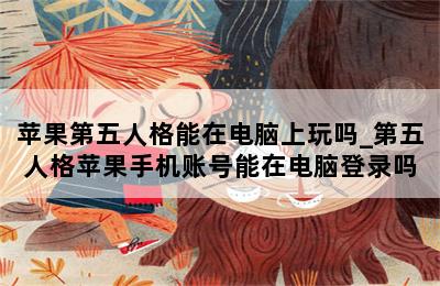 苹果第五人格能在电脑上玩吗_第五人格苹果手机账号能在电脑登录吗 第二张图