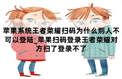 苹果系统王者荣耀扫码为什么别人不可以登陆_苹果扫码登录王者荣耀对方扫了登录不了 第二张图
