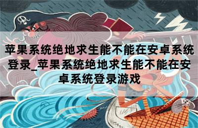 苹果系统绝地求生能不能在安卓系统登录_苹果系统绝地求生能不能在安卓系统登录游戏 第二张图