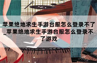 苹果绝地求生手游台服怎么登录不了_苹果绝地求生手游台服怎么登录不了游戏 第二张图