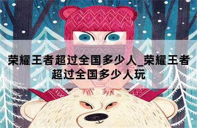 荣耀王者超过全国多少人_荣耀王者超过全国多少人玩 第二张图