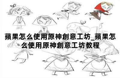 蘋果怎么使用原神創意工坊_蘋果怎么使用原神創意工坊教程 第二張圖