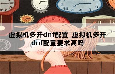 虚拟机多开dnf配置_虚拟机多开dnf配置要求高吗 第二张图