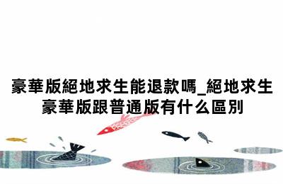 豪華版絕地求生能退款嗎_絕地求生豪華版跟普通版有什么區別 第二張圖
