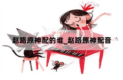 赵路原神配的谁_赵路原神配音 第二张图