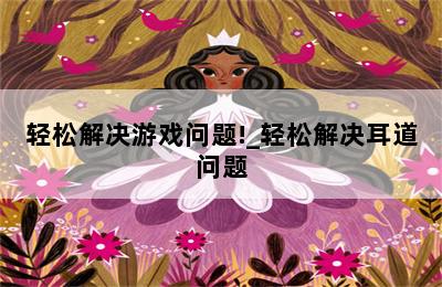 轻松解决游戏问题!_轻松解决耳道问题 第二张图