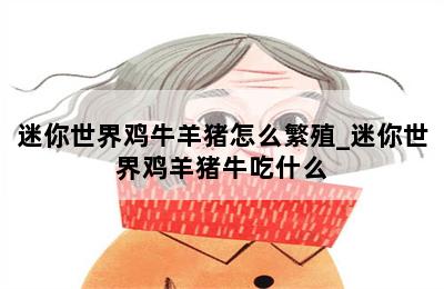 迷你世界鸡牛羊猪怎么繁殖_迷你世界鸡羊猪牛吃什么 第二张图