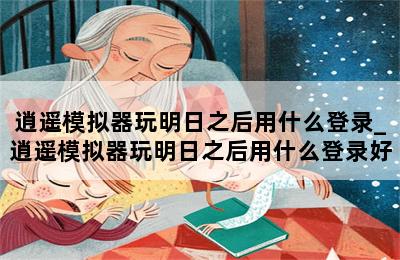 逍遥模拟器玩明日之后用什么登录_逍遥模拟器玩明日之后用什么登录好 第二张图