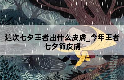 這次七夕王者出什么皮膚_今年王者七夕節皮膚 第二張圖