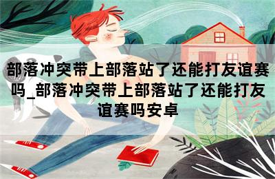 部落冲突带上部落站了还能打友谊赛吗_部落冲突带上部落站了还能打友谊赛吗安卓 第二张图
