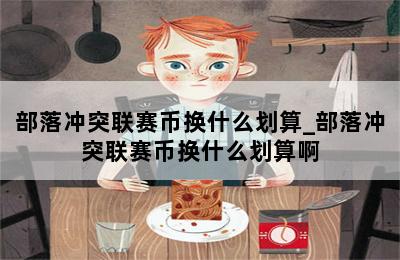 部落冲突联赛币换什么划算_部落冲突联赛币换什么划算啊 第二张图