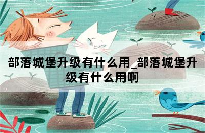 部落城堡升级有什么用_部落城堡升级有什么用啊 第二张图