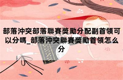部落沖突部落聯賽獎勵分配副首領可以分嗎_部落沖突聯賽獎勵首領怎么分 第二張圖