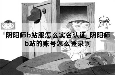 阴阳师b站服怎么实名认证_阴阳师b站的账号怎么登录啊 第二张图
