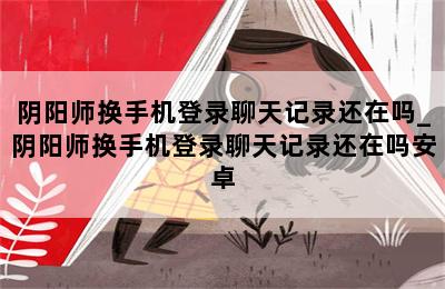 阴阳师换手机登录聊天记录还在吗_阴阳师换手机登录聊天记录还在吗安卓 第二张图