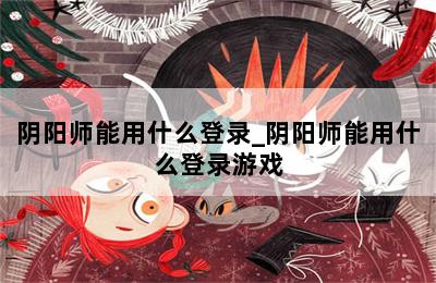 阴阳师能用什么登录_阴阳师能用什么登录游戏 第二张图