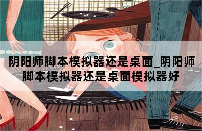 阴阳师脚本模拟器还是桌面_阴阳师脚本模拟器还是桌面模拟器好 第二张图