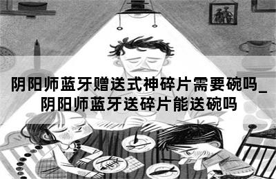 阴阳师蓝牙赠送式神碎片需要碗吗_阴阳师蓝牙送碎片能送碗吗 第二张图