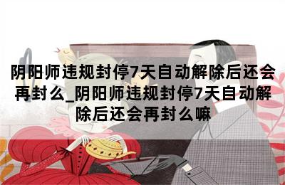 阴阳师违规封停7天自动解除后还会再封么_阴阳师违规封停7天自动解除后还会再封么嘛 第二张图