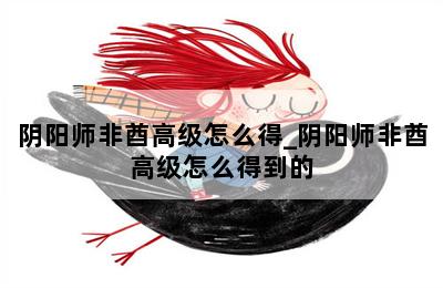 阴阳师非酋高级怎么得_阴阳师非酋高级怎么得到的 第二张图