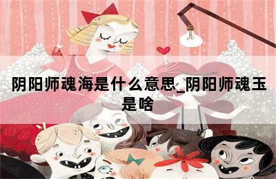 阴阳师魂海是什么意思_阴阳师魂玉是啥 第二张图