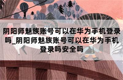 阴阳师魅族账号可以在华为手机登录吗_阴阳师魅族账号可以在华为手机登录吗安全吗 第二张图