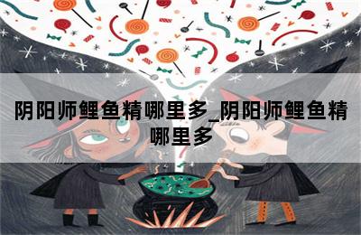 阴阳师鲤鱼精哪里多_阴阳师鲤鱼精哪里多 第二张图