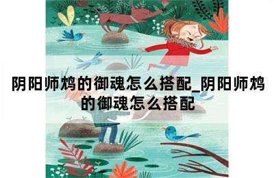 阴阳师鸩的御魂怎么搭配_阴阳师鸩的御魂怎么搭配 第二张图