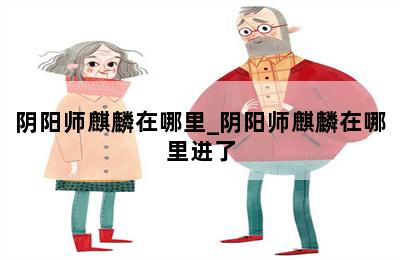 阴阳师麒麟在哪里_阴阳师麒麟在哪里进了 第二张图