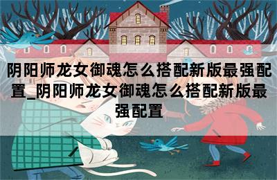 阴阳师龙女御魂怎么搭配新版最强配置_阴阳师龙女御魂怎么搭配新版最强配置 第二张图