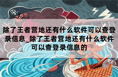 除了王者营地还有什么软件可以查登录信息_除了王者营地还有什么软件可以查登录信息的 第二张图