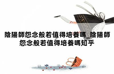 陰陽師怨念般若值得培養嗎_陰陽師怨念般若值得培養嗎知乎 第二張圖