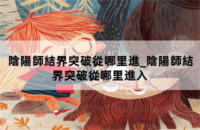 陰陽師結界突破從哪里進_陰陽師結界突破從哪里進入 第二張圖