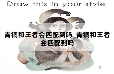 青铜和王者会匹配到吗_青铜和王者会匹配到吗 第二张图