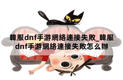 韓服dnf手游網絡連接失敗_韓服dnf手游網絡連接失敗怎么辦 第二張圖