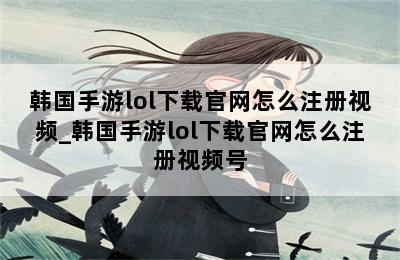 韩国手游lol下载官网怎么注册视频_韩国手游lol下载官网怎么注册视频号 第二张图