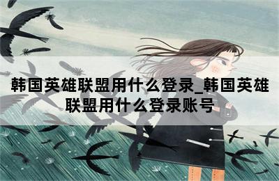 韩国英雄联盟用什么登录_韩国英雄联盟用什么登录账号 第二张图