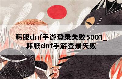 韩服dnf手游登录失败5001_韩服dnf手游登录失败 第二张图