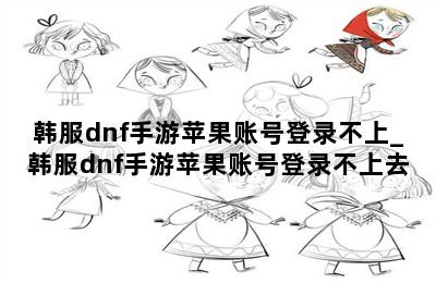 韩服dnf手游苹果账号登录不上_韩服dnf手游苹果账号登录不上去 第二张图