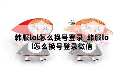 韩服lol怎么换号登录_韩服lol怎么换号登录微信 第二张图