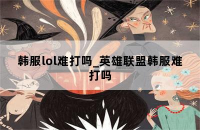 韩服lol难打吗_英雄联盟韩服难打吗 第二张图