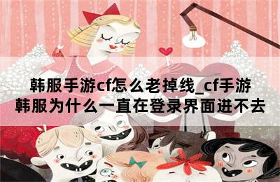 韩服手游cf怎么老掉线_cf手游韩服为什么一直在登录界面进不去 第二张图