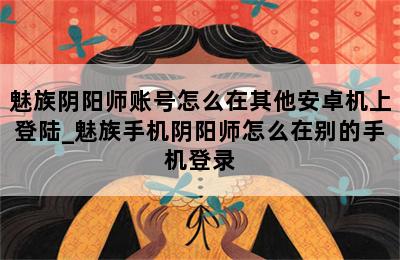 魅族阴阳师账号怎么在其他安卓机上登陆_魅族手机阴阳师怎么在别的手机登录 第二张图