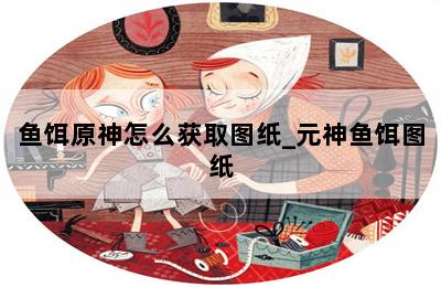 鱼饵原神怎么获取图纸_元神鱼饵图纸 第二张图